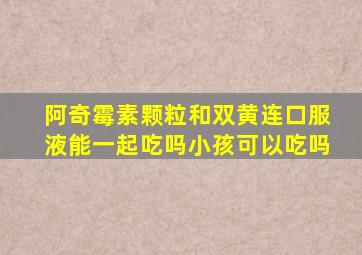 阿奇霉素颗粒和双黄连口服液能一起吃吗小孩可以吃吗