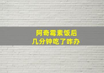 阿奇霉素饭后几分钟吃了咋办