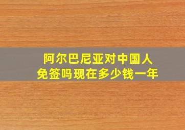 阿尔巴尼亚对中国人免签吗现在多少钱一年