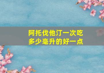 阿托伐他汀一次吃多少毫升的好一点