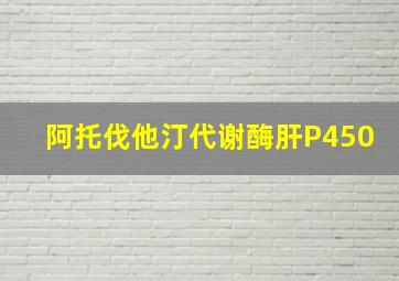 阿托伐他汀代谢酶肝P450