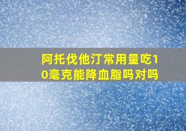 阿托伐他汀常用量吃10毫克能降血脂吗对吗