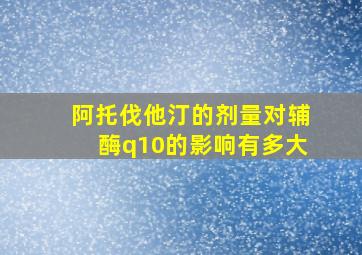 阿托伐他汀的剂量对辅酶q10的影响有多大