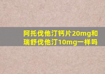 阿托伐他汀钙片20mg和瑞舒伐他汀10mg一样吗