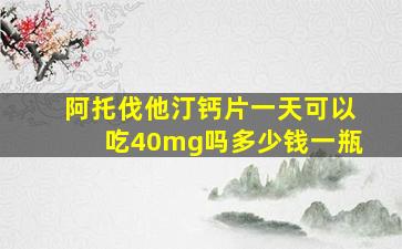 阿托伐他汀钙片一天可以吃40mg吗多少钱一瓶