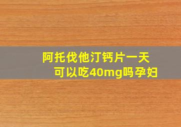 阿托伐他汀钙片一天可以吃40mg吗孕妇