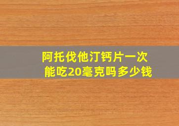 阿托伐他汀钙片一次能吃20毫克吗多少钱