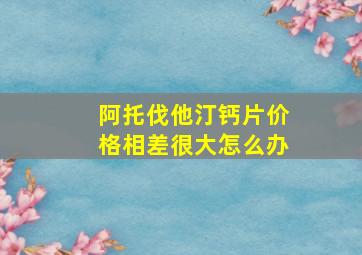 阿托伐他汀钙片价格相差很大怎么办