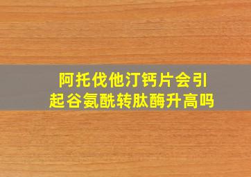 阿托伐他汀钙片会引起谷氨酰转肽酶升高吗