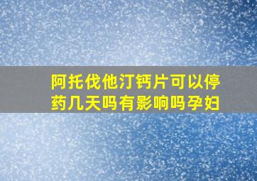 阿托伐他汀钙片可以停药几天吗有影响吗孕妇