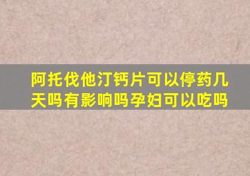 阿托伐他汀钙片可以停药几天吗有影响吗孕妇可以吃吗