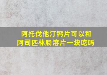 阿托伐他汀钙片可以和阿司匹林肠溶片一块吃吗