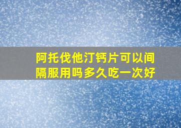 阿托伐他汀钙片可以间隔服用吗多久吃一次好