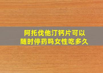 阿托伐他汀钙片可以随时停药吗女性吃多久