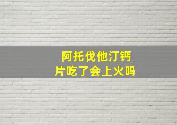 阿托伐他汀钙片吃了会上火吗