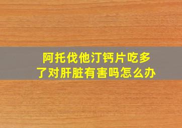 阿托伐他汀钙片吃多了对肝脏有害吗怎么办