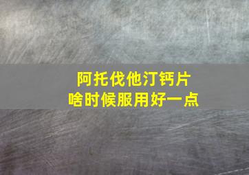 阿托伐他汀钙片啥时候服用好一点