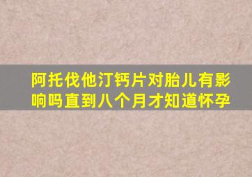 阿托伐他汀钙片对胎儿有影响吗直到八个月才知道怀孕