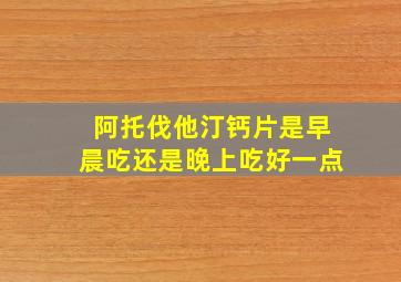 阿托伐他汀钙片是早晨吃还是晚上吃好一点