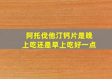 阿托伐他汀钙片是晚上吃还是早上吃好一点