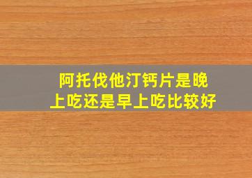 阿托伐他汀钙片是晚上吃还是早上吃比较好