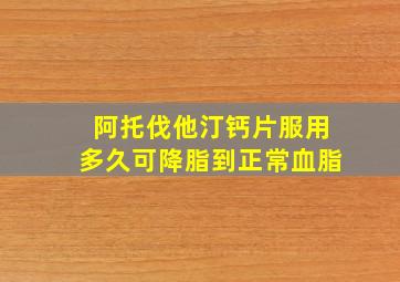 阿托伐他汀钙片服用多久可降脂到正常血脂