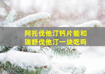 阿托伐他汀钙片能和瑞舒伐他汀一块吃吗