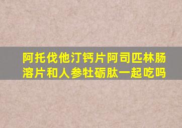 阿托伐他汀钙片阿司匹林肠溶片和人参牡砺肽一起吃吗