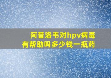 阿昔洛韦对hpv病毒有帮助吗多少钱一瓶药