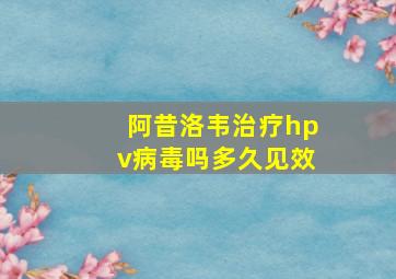 阿昔洛韦治疗hpv病毒吗多久见效