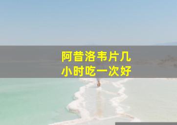 阿昔洛韦片几小时吃一次好