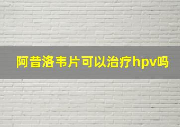 阿昔洛韦片可以治疗hpv吗