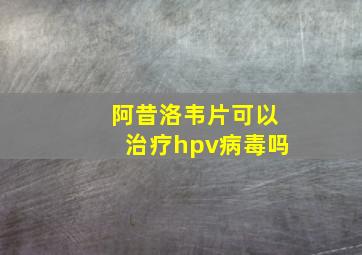 阿昔洛韦片可以治疗hpv病毒吗