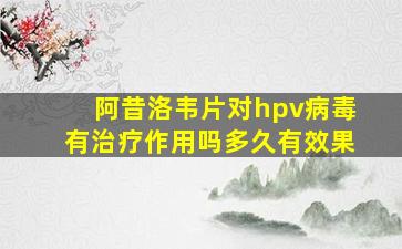 阿昔洛韦片对hpv病毒有治疗作用吗多久有效果