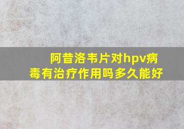 阿昔洛韦片对hpv病毒有治疗作用吗多久能好