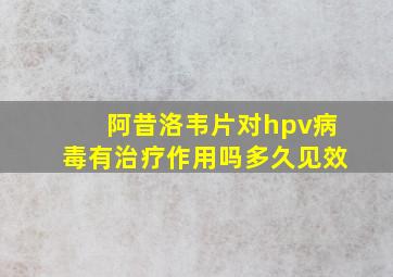 阿昔洛韦片对hpv病毒有治疗作用吗多久见效