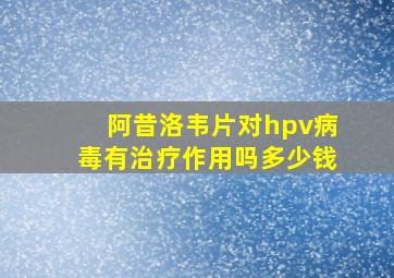 阿昔洛韦片对hpv病毒有治疗作用吗多少钱