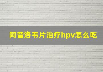 阿昔洛韦片治疗hpv怎么吃