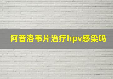 阿昔洛韦片治疗hpv感染吗