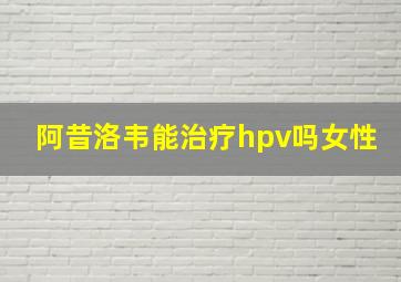 阿昔洛韦能治疗hpv吗女性