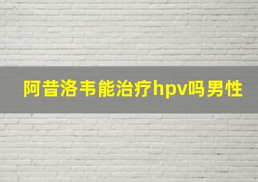 阿昔洛韦能治疗hpv吗男性