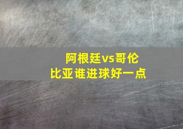 阿根廷vs哥伦比亚谁进球好一点