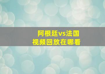 阿根廷vs法国视频回放在哪看