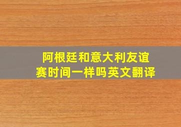 阿根廷和意大利友谊赛时间一样吗英文翻译