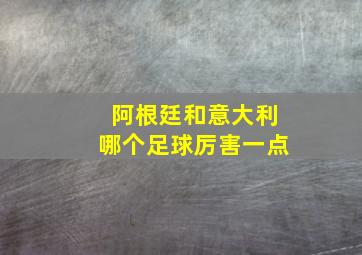 阿根廷和意大利哪个足球厉害一点