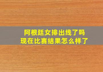 阿根廷女排出线了吗现在比赛结果怎么样了