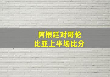 阿根廷对哥伦比亚上半场比分