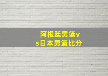 阿根廷男篮vs日本男篮比分