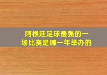 阿根廷足球最强的一场比赛是哪一年举办的