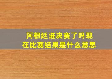 阿根廷进决赛了吗现在比赛结果是什么意思